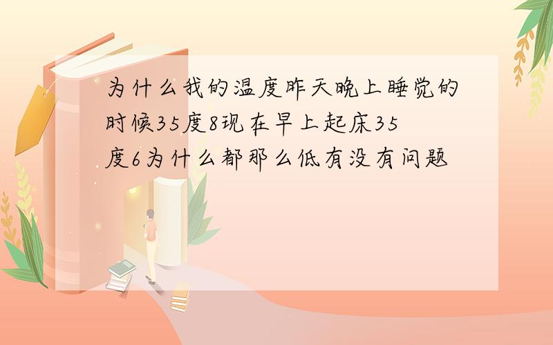 为什么我的温度昨天晚上睡觉的时候35度8现在早上起床35度6为什么都那么低有没有问题