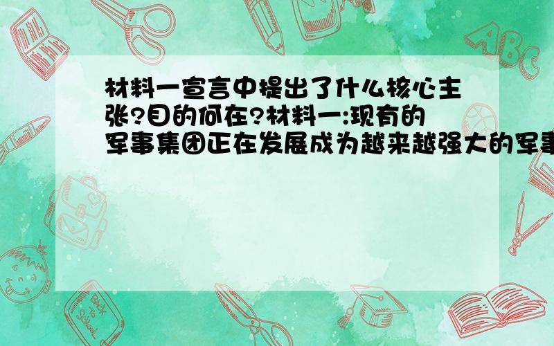 材料一宣言中提出了什么核心主张?目的何在?材料一:现有的军事集团正在发展成为越来越强大的军事,经济和政治集团,根据逻辑和它们的相互关系的性质看来,必然不时引起国际关系恶化.冷战