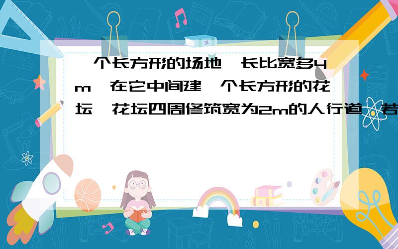 一个长方形的场地,长比宽多4m,在它中间建一个长方形的花坛,花坛四周修筑宽为2m的人行道,若人行道用地砖铺设,则需要用面积为0.04m²的地砖6000块,求这个长方形场地的长和宽.