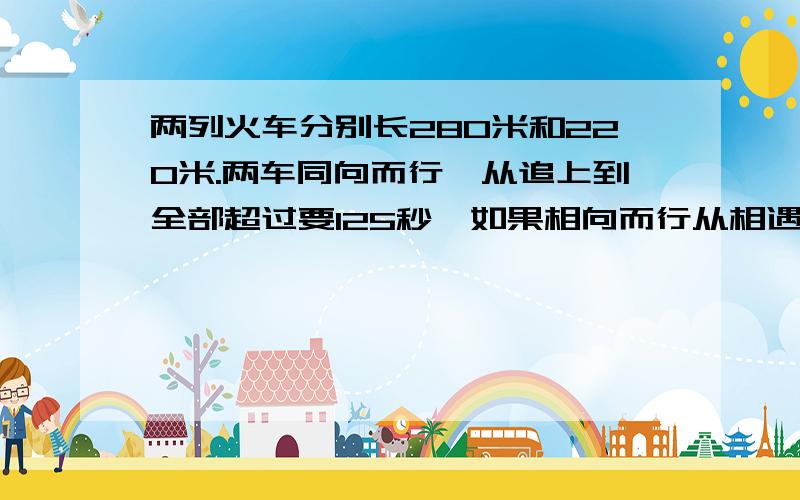 两列火车分别长280米和220米.两车同向而行,从追上到全部超过要125秒,如果相向而行从相遇到全部超过要20秒,两车的速度各是?