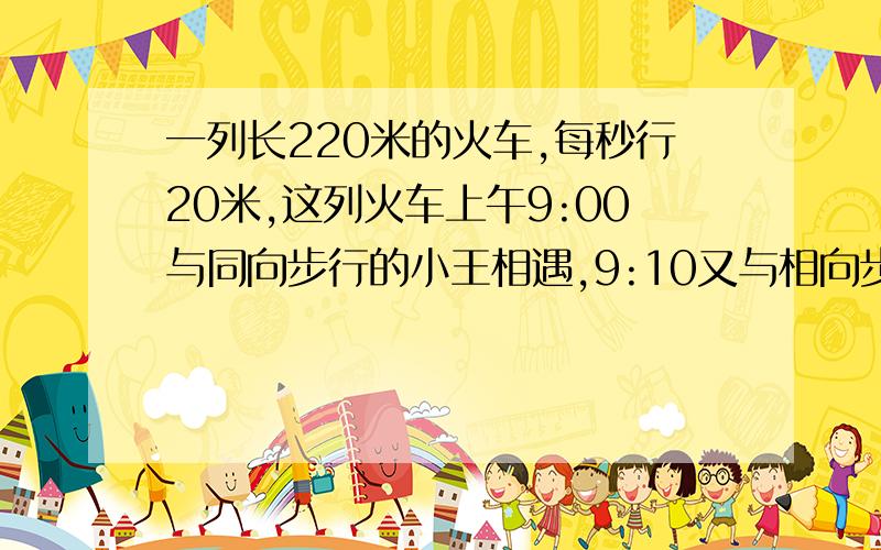 一列长220米的火车,每秒行20米,这列火车上午9:00与同向步行的小王相遇,9:10又与相向步行的小李相遇.如果两人每秒都行2米,当火车完全从小李旁边经过时,小王和小李两人相距多少米?