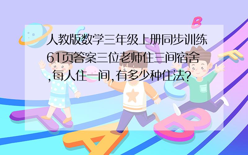 人教版数学三年级上册同步训练61页答案三位老师住三间宿舍,每人住一间,有多少种住法?