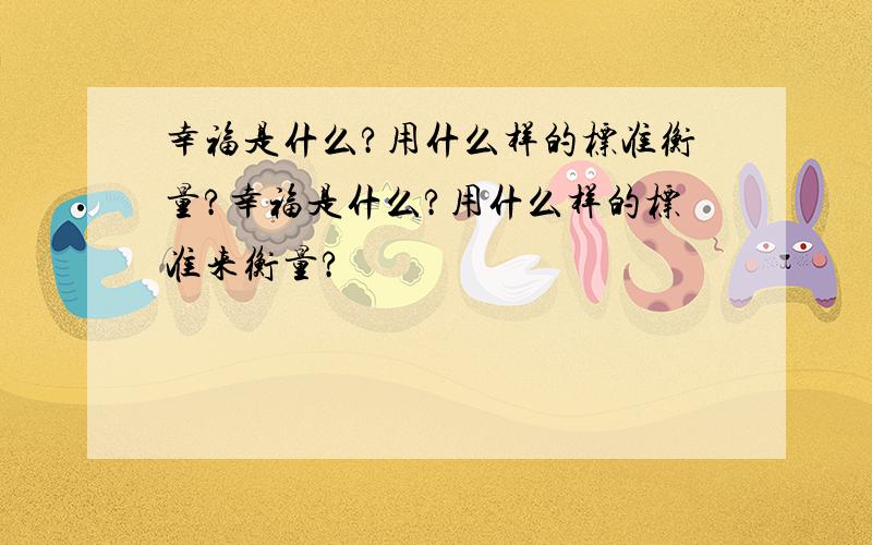 幸福是什么?用什么样的标准衡量?幸福是什么?用什么样的标准来衡量?