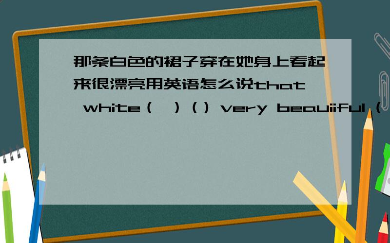 那条白色的裙子穿在她身上看起来很漂亮用英语怎么说that white（ ）（) very beauiiful ( )her