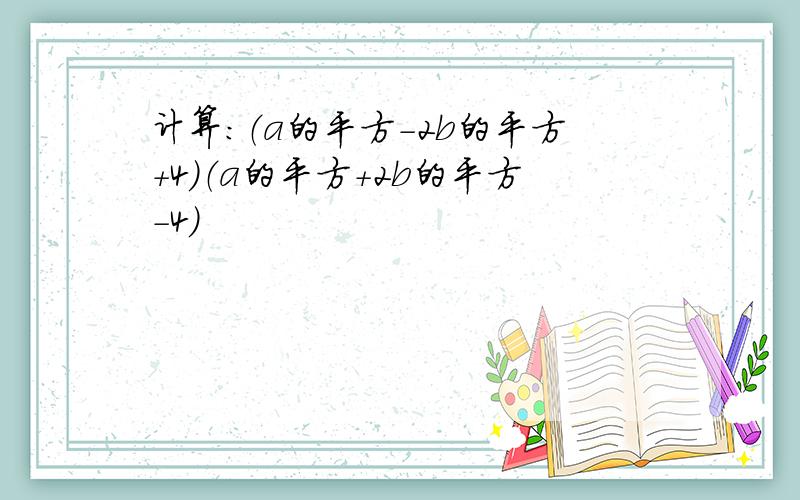 计算：（a的平方-2b的平方+4）（a的平方+2b的平方-4）