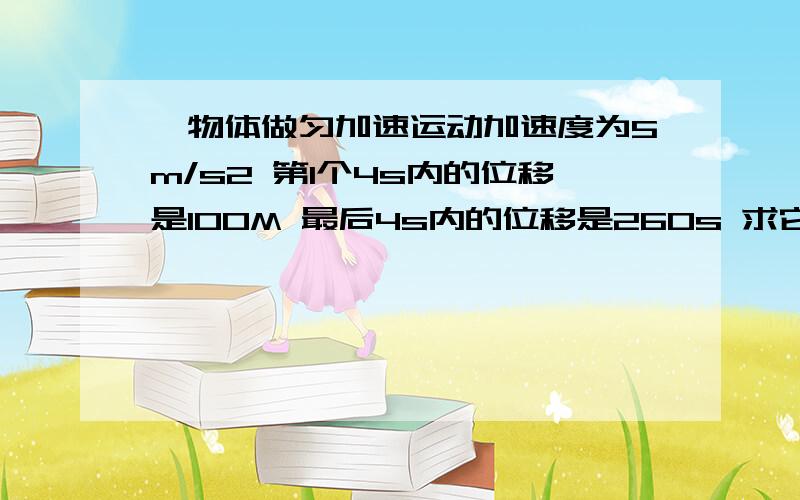 一物体做匀加速运动加速度为5m/s2 第1个4s内的位移是100M 最后4s内的位移是260s 求它运动的总时一物体做匀加速运动加速度为5m/s2 第1个4s内的位移是100M 最后4s内的位移是260s 求它运动的总时间