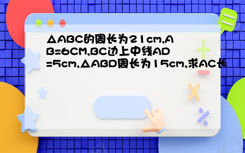 △ABC的周长为21cm,AB=6CM,BC边上中线AD=5cm,△ABD周长为15cm,求AC长