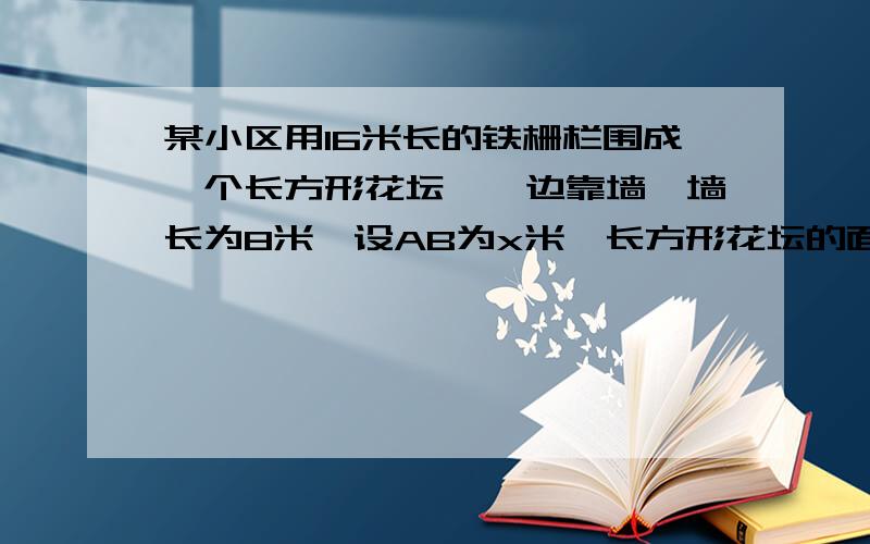 某小区用16米长的铁栅栏围成一个长方形花坛,一边靠墙,墙长为8米,设AB为x米,长方形花坛的面积为Y平方米（1）求Y关于X的函数解析式及X的定义域（2）当AB为多少米时,花坛面积为30平方米