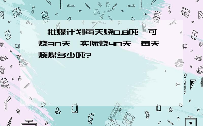 一批煤计划每天烧0.8吨,可烧30天,实际烧40天,每天烧煤多少吨?