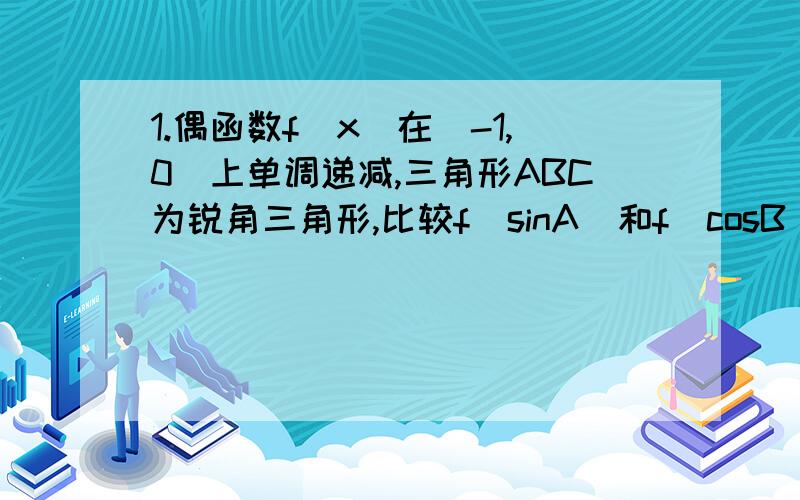 1.偶函数f(x)在(-1,0)上单调递减,三角形ABC为锐角三角形,比较f(sinA)和f(cosB)的大小2.y=2sinωx在[0,π/4]为减函数,则ω的取值范围为