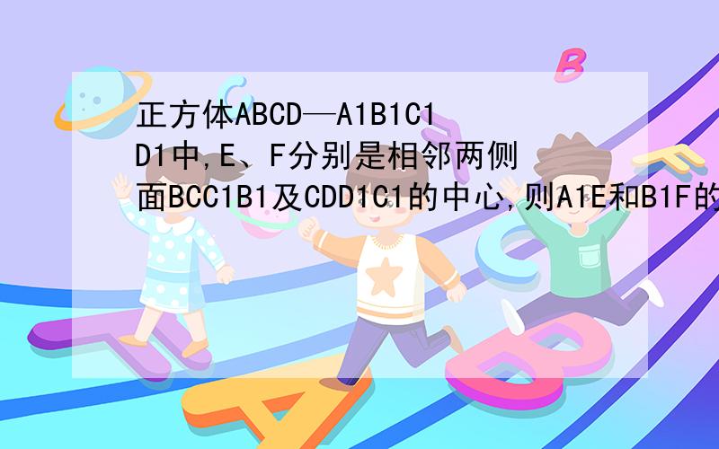 正方体ABCD—A1B1C1D1中,E、F分别是相邻两侧面BCC1B1及CDD1C1的中心,则A1E和B1F的位置关系为________,A1E和B1F所成的角为_____