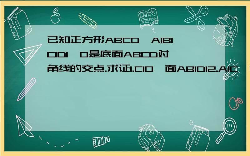 已知正方形ABCD—A1B1C1D1,O是底面ABCD对角线的交点.求证1.C1O‖面AB1D12.A1C⊥面AB1D1