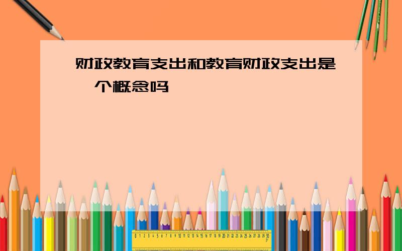 财政教育支出和教育财政支出是一个概念吗