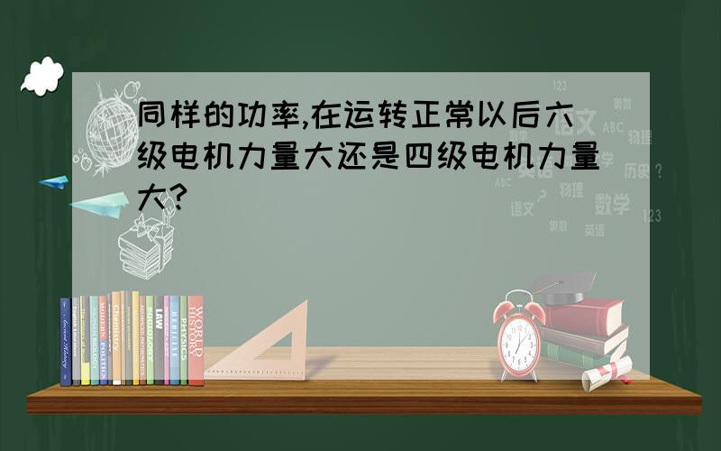 同样的功率,在运转正常以后六级电机力量大还是四级电机力量大?