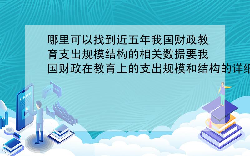 哪里可以找到近五年我国财政教育支出规模结构的相关数据要我国财政在教育上的支出规模和结构的详细数据…最近五年的数据,最好可以直接有数据的比较变化趋势类似图片这样的数据,哪