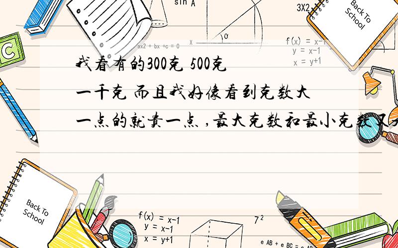 我看有的300克 500克 一千克 而且我好像看到克数大一点的就贵一点 ,最大克数和最小克数又是多少呢