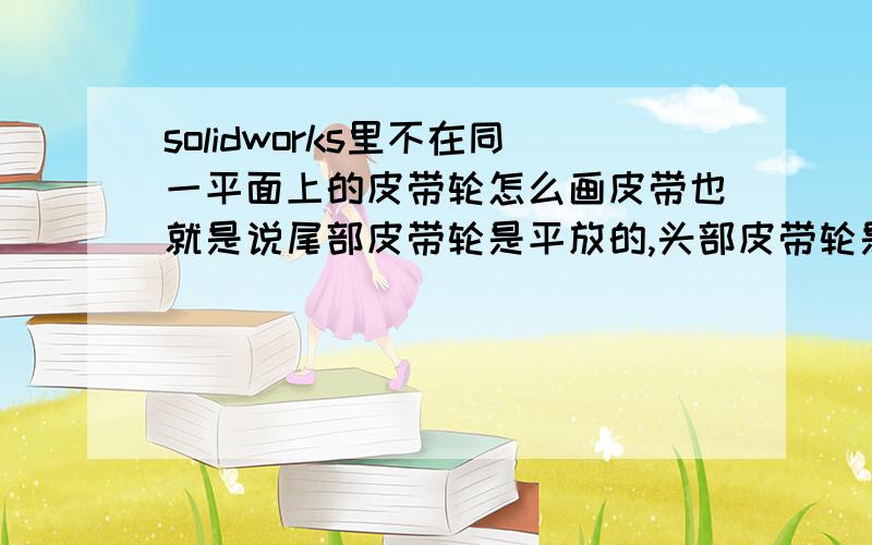 solidworks里不在同一平面上的皮带轮怎么画皮带也就是说尾部皮带轮是平放的,头部皮带轮是立放的,两轮之间联接起来的平皮带也就翻了个90度.这样的皮带怎么添加?