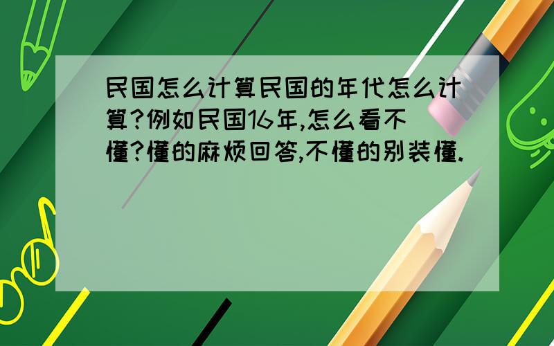 民国怎么计算民国的年代怎么计算?例如民国16年,怎么看不懂?懂的麻烦回答,不懂的别装懂.