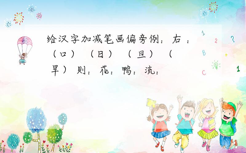 给汉字加减笔画偏旁例：右 ：（口） （日） （ 旦） （ 旱） 则：花：鸭：流：