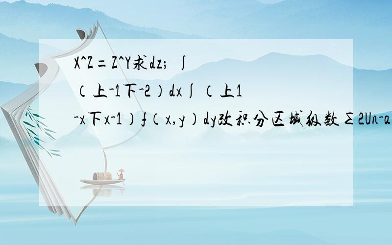 X^Z=Z^Y求dz; ∫ （上-1下-2）dx∫（上1-x下x-1）f（x,y）dy改积分区域级数∑2Un-a收敛求级数 ∑Un-Un+1敛散性