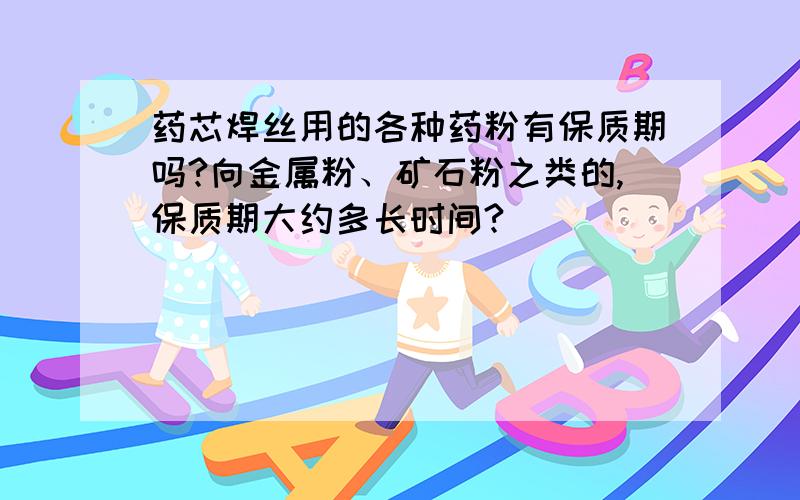 药芯焊丝用的各种药粉有保质期吗?向金属粉、矿石粉之类的,保质期大约多长时间?