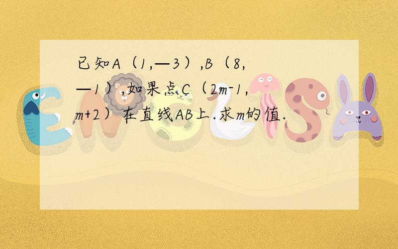 已知A（1,—3）,B（8,—1）,如果点C（2m-1,m+2）在直线AB上.求m的值.