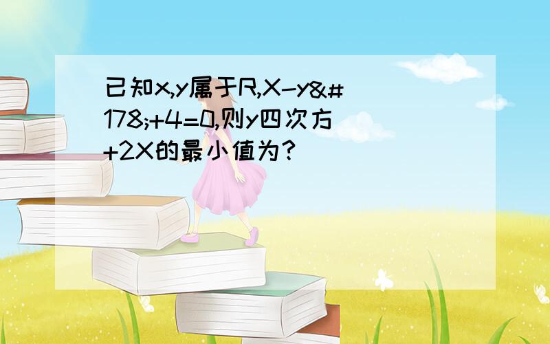 已知x,y属于R,X-y²+4=0,则y四次方+2X的最小值为?