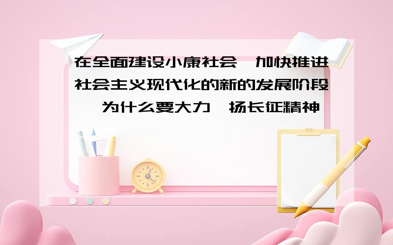 在全面建设小康社会`加快推进社会主义现代化的新的发展阶段 ,为什么要大力弘扬长征精神