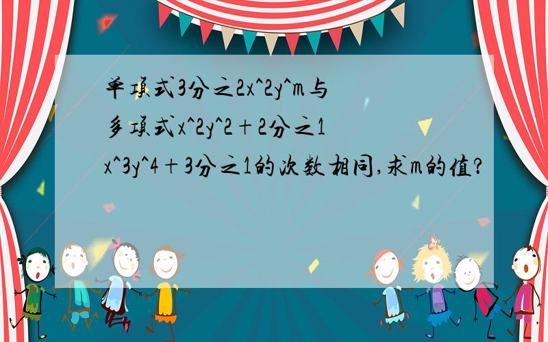 单项式3分之2x^2y^m与多项式x^2y^2+2分之1x^3y^4+3分之1的次数相同,求m的值?