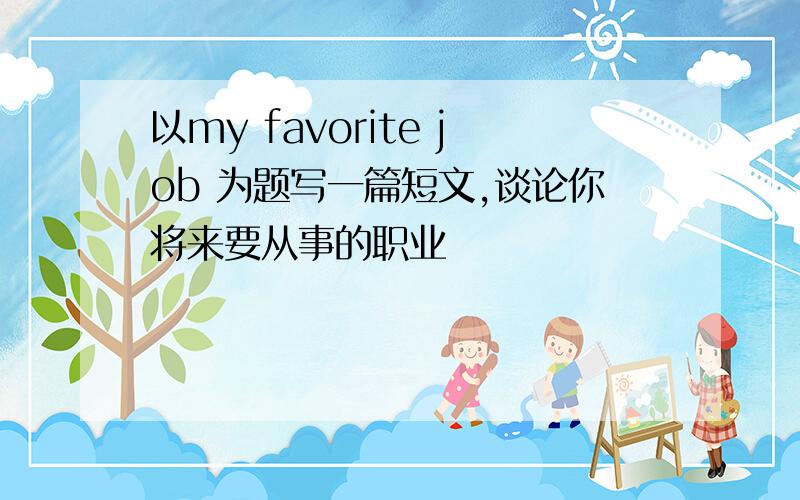 以my favorite job 为题写一篇短文,谈论你将来要从事的职业