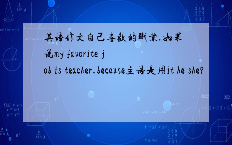 英语作文自己喜欢的职业,如果说my favorite job is teacher,because主语是用it he she?