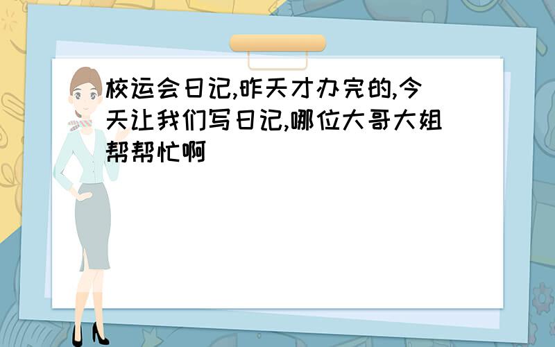 校运会日记,昨天才办完的,今天让我们写日记,哪位大哥大姐帮帮忙啊