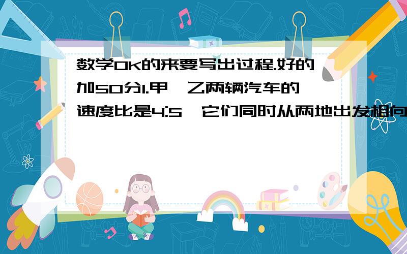 数学OK的来要写出过程.好的加50分1.甲,乙两辆汽车的速度比是4:5,它们同时从两地出发相向而行,若干小时后相遇,相遇地点离甲车出发地60千米.求两地之间的路程2.加工一批零件,若师傅单独加