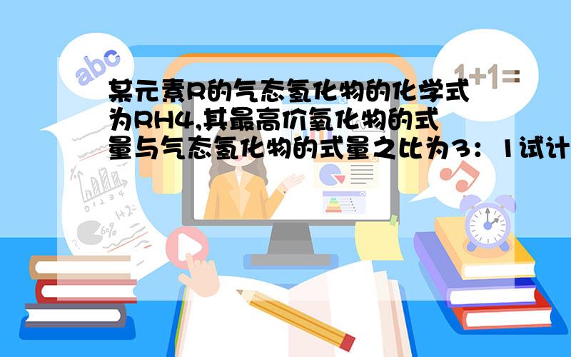 某元素R的气态氢化物的化学式为RH4,其最高价氧化物的式量与气态氢化物的式量之比为3：1试计算元素R的相对原子质量