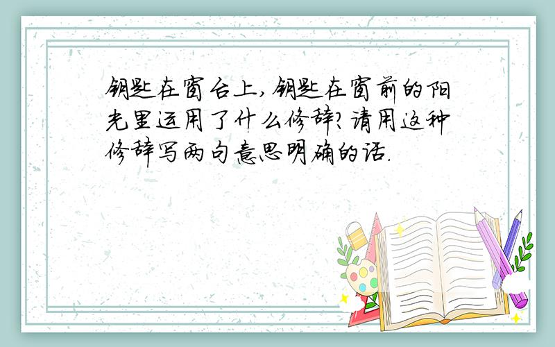 钥匙在窗台上,钥匙在窗前的阳光里运用了什么修辞?请用这种修辞写两句意思明确的话.