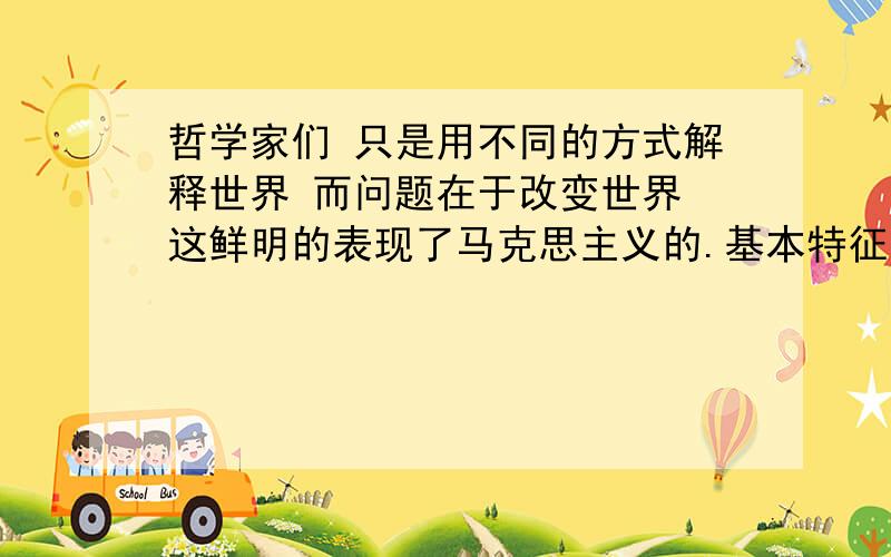 哲学家们 只是用不同的方式解释世界 而问题在于改变世界 这鲜明的表现了马克思主义的.基本特征 多选题在伦敦海格基本特公墓的马克思墓碑上，刻着马克思的一句名言：“哲学家们只是