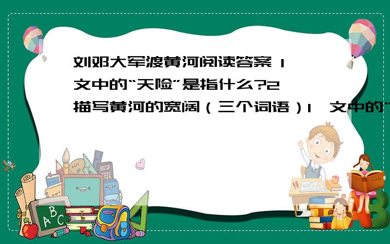 刘邓大军渡黄河阅读答案 1、文中的“天险”是指什么?2、描写黄河的宽阔（三个词语）1、文中的“天险”是指什么?2、描写黄河的宽阔（三个词语） 3、描写黄河水的（三个词语） 4、文章