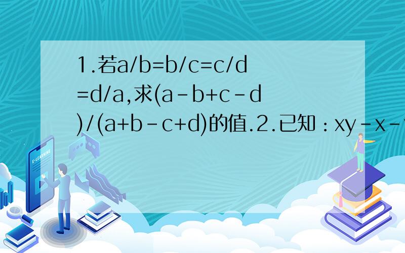 1.若a/b=b/c=c/d=d/a,求(a-b+c-d)/(a+b-c+d)的值.2.已知：xy-x-y-4=0.求(xy-1)^2-2x^2y-2xy^2+x^2+y^2+6xy-2x-2y的值.3.设a、b、c是三个互不相等的正数,如果(a-c)/b=c/(a+b)=b/a,那么（ ）A.3b=2c B.3a=2b C.2b=c D.2a=b