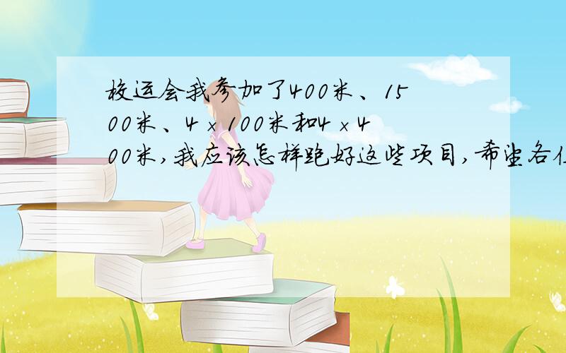 校运会我参加了400米、1500米、4×100米和4×400米,我应该怎样跑好这些项目,希望各位网友帮助我解答要求：具体阐述