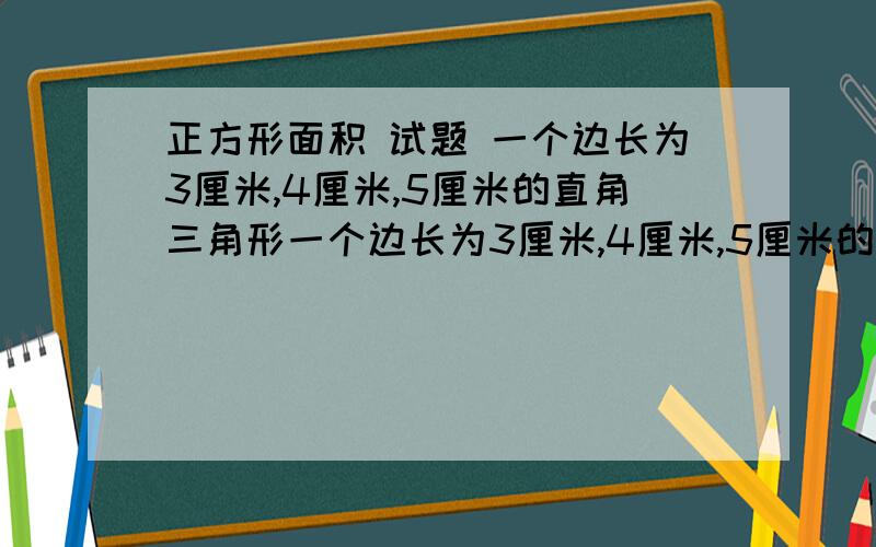 正方形面积 试题 一个边长为3厘米,4厘米,5厘米的直角三角形一个边长为3厘米,4厘米,5厘米的直角三角形的一个顶点与正方形顶点B重合.另两顶点分别在正方形两边AD,DC上,那么这个正方形面积