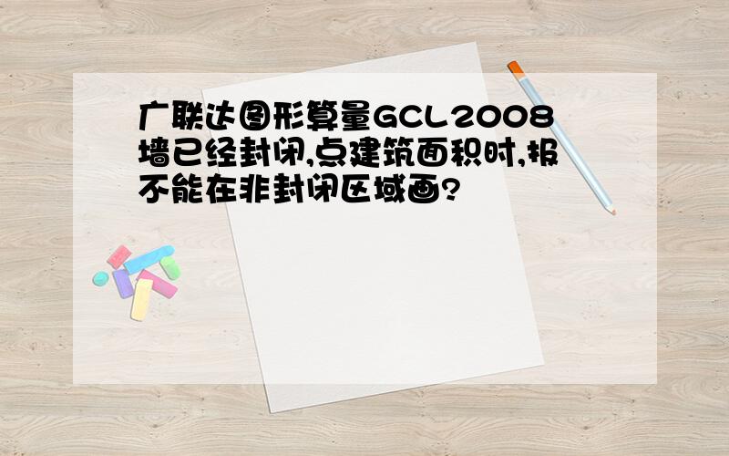 广联达图形算量GCL2008墙已经封闭,点建筑面积时,报不能在非封闭区域画?