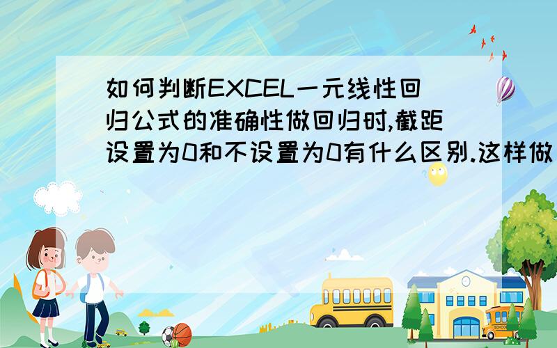 如何判断EXCEL一元线性回归公式的准确性做回归时,截距设置为0和不设置为0有什么区别.这样做出的两个回归方程如何判断哪一个更好一些?