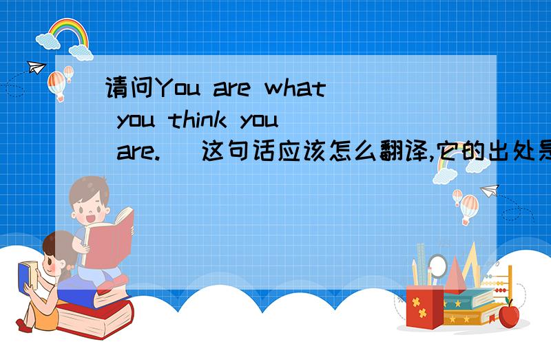 请问You are what you think you are.   这句话应该怎么翻译,它的出处是什么/