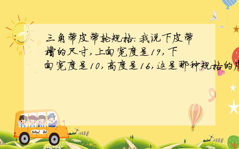 三角带皮带轮规格:我说下皮带槽的尺寸,上面宽度是19,下面宽度是10,高度是16,这是那种规格的皮带轮