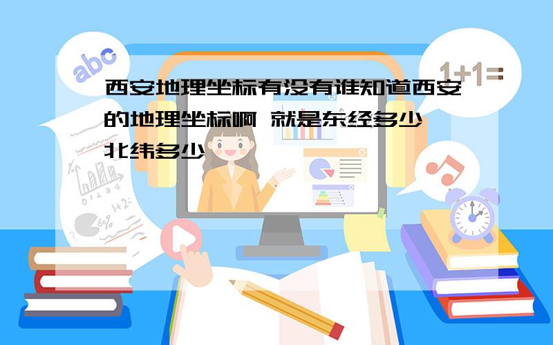 西安地理坐标有没有谁知道西安的地理坐标啊 就是东经多少 北纬多少