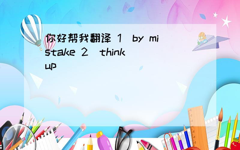 你好帮我翻译 1)by mistake 2)think up