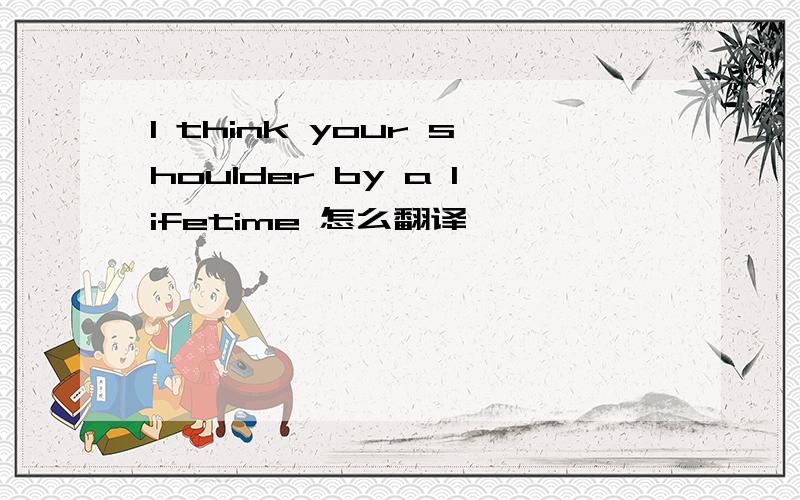 I think your shoulder by a lifetime 怎么翻译