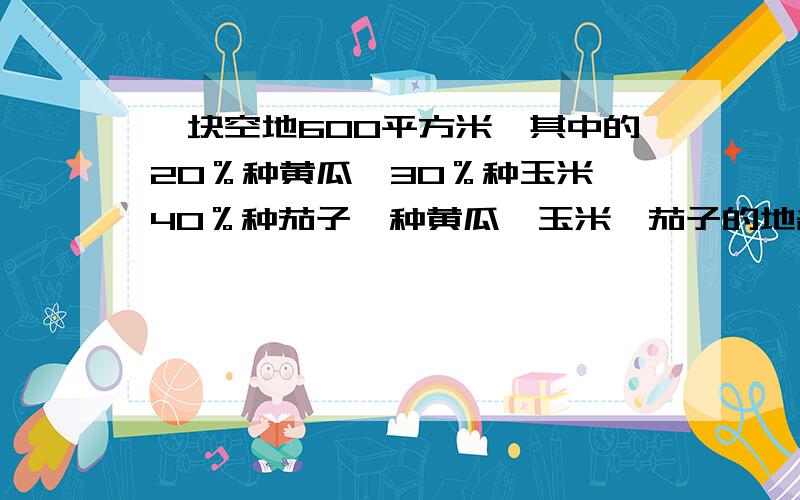 一块空地600平方米,其中的20％种黄瓜,30％种玉米,40％种茄子,种黄瓜、玉米、茄子的地各多少平方米?