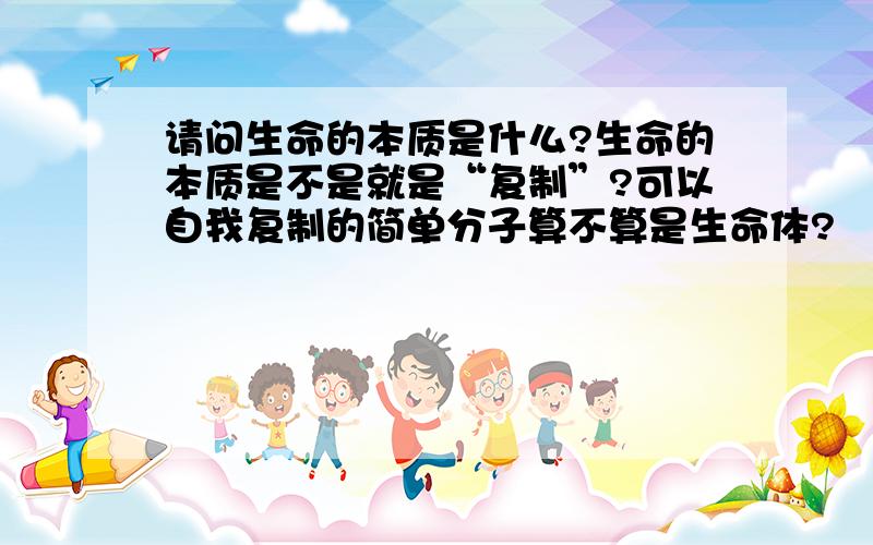 请问生命的本质是什么?生命的本质是不是就是“复制”?可以自我复制的简单分子算不算是生命体?