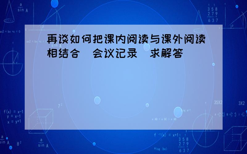 再谈如何把课内阅读与课外阅读相结合(会议记录）求解答